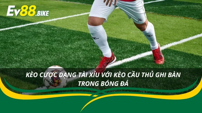 So sánh kèo Tài Xỉu với kèo cầu thủ ghi bàn